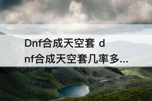 Dnf合成天空套 dnf合成天空套几率多大