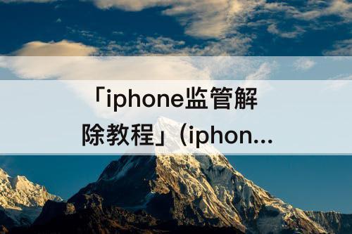 「iphone监管解除教程」(iphone监管解除教程 15.4)