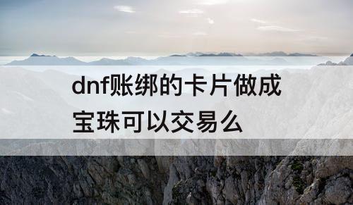 dnf账绑的卡片做成宝珠可以交易么