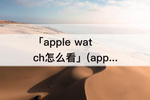 「apple watch怎么看」(apple watch怎么看电子书)