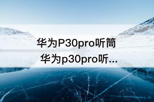 华为P30pro听筒 华为p30pro听筒坏了修一下多少钱?