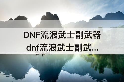 DNF流浪武士副武器 dnf流浪武士副武器强化还是增幅