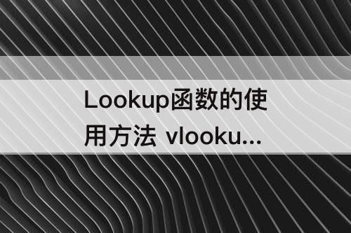 Lookup函数的使用方法 vlookup函数的使用方法两个表对数据查找不一样
