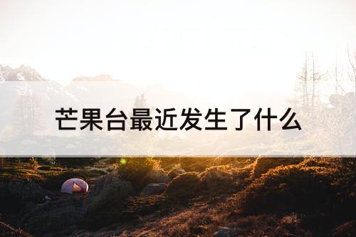 芒果台最近发生了什么