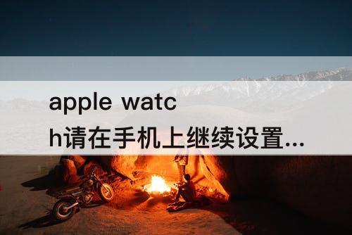 apple watch请在手机上继续设置 apple watch请在手机上继续设置无法还原