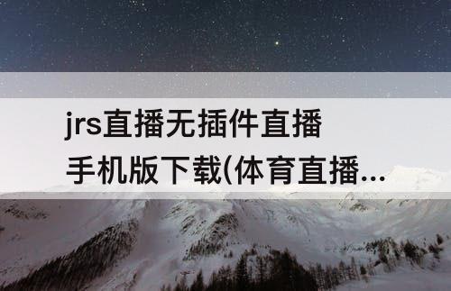 jrs直播无插件直播手机版下载(体育直播)