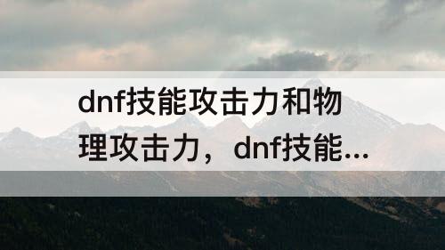 dnf技能攻击力和物理攻击力，dnf技能攻击力和物理攻击力哪个好