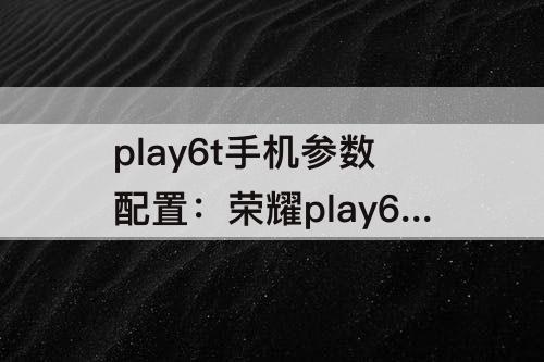 play6t手机参数配置：荣耀play6t手机参数配置红米9a