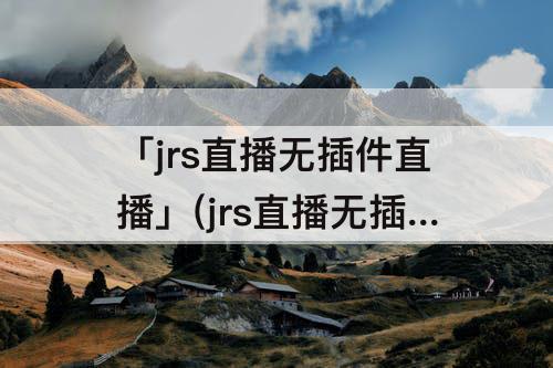 「jrs直播无插件直播」(jrs直播无插件直播f1)