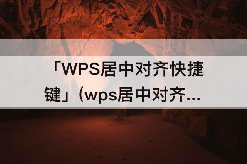 「WPS居中对齐快捷键」(wps居中对齐快捷键是哪个)