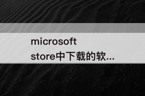 microsoft store中下载的软件在哪个文件