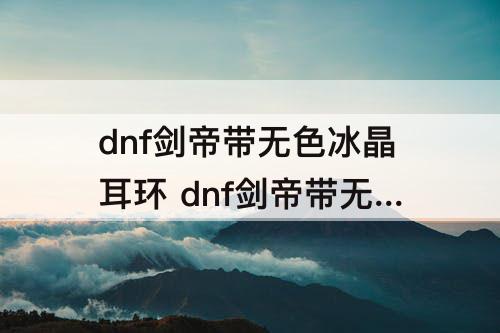 dnf剑帝带无色冰晶耳环 dnf剑帝带无色冰晶耳环好加三绝点嘛
