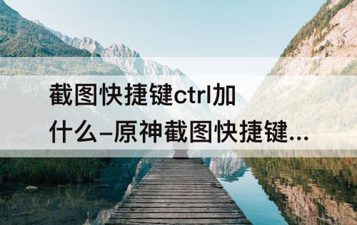 截图快捷键ctrl加什么-原神截图快捷键ctrl加什么