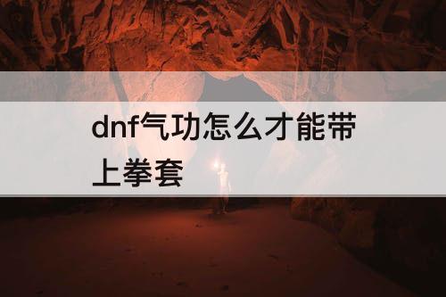 dnf气功怎么才能带上拳套