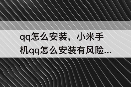 qq怎么安装，小米手机qq怎么安装有风险的软件