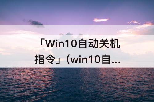 「Win10自动关机指令」(win10自动关机指令没用)