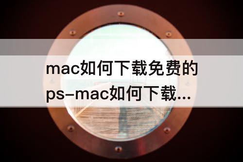 mac如何下载免费的ps-mac如何下载免费的ps软件
