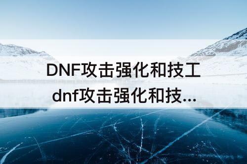 DNF攻击强化和技工 dnf攻击强化和技工哪个好