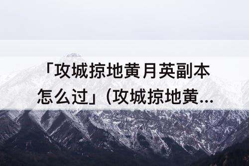 「攻城掠地黄月英副本怎么过」(攻城掠地黄月英副本怎么过副本)