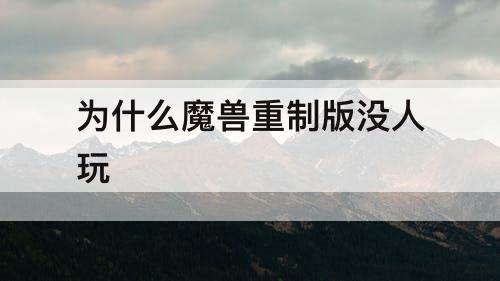 为什么魔兽重制版没人玩