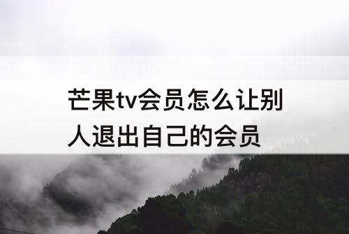 芒果tv会员怎么让别人退出自己的会员