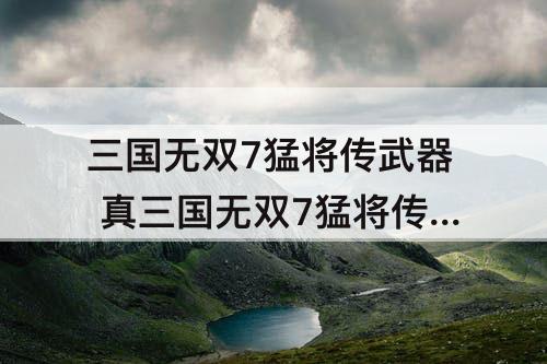 三国无双7猛将传武器 真三国无双7猛将传武器交换锻造