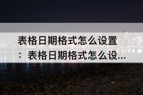 表格日期格式怎么设置：表格日期格式怎么设置年月日