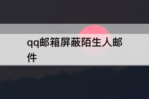 qq邮箱屏蔽陌生人邮件