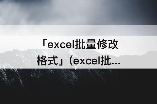 「excel批量修改格式」(excel批量修改格式 整个单元格)