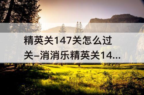精英关147关怎么过关-消消乐精英关147关怎么过关