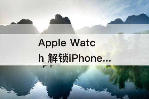 Apple Watch 解锁iPhone：apple watch 解锁iPhone 无法打开