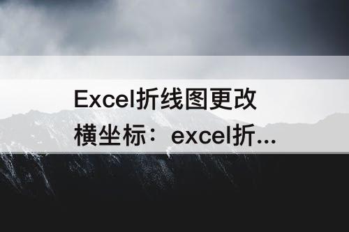 Excel折线图更改横坐标：excel折线图更改横坐标数据