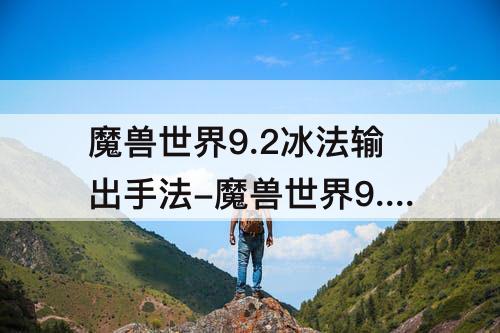 魔兽世界9.2冰法输出手法-魔兽世界9.2冰法输出手法教学