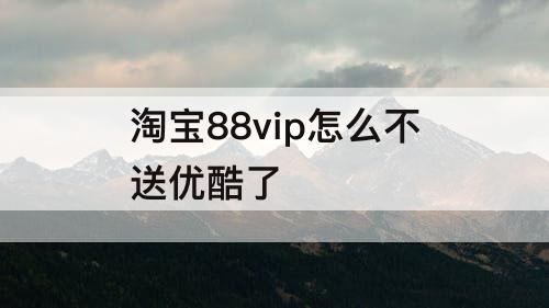 淘宝88vip怎么不送优酷了