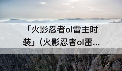 「火影忍者ol雷主时装」(火影忍者ol雷主时装哪个好)