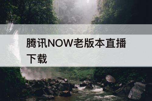 腾讯NOW老版本直播下载