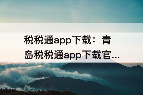 税税通app下载：青岛税税通app下载官网3.6.1
