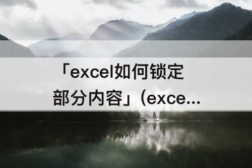 「excel如何锁定部分内容」(excel如何锁定部分内容不让修改)