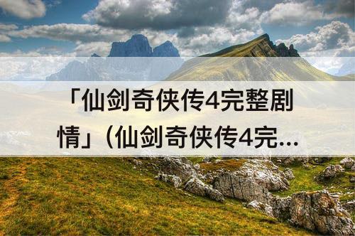 「仙剑奇侠传4完整剧情」(仙剑奇侠传4完整剧情第一集)
