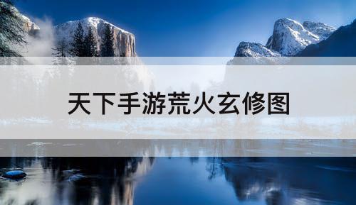 天下手游荒火玄修图