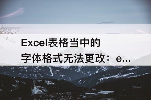 Excel表格当中的字体格式无法更改：excel表格当中的字体格式无法更改是正确的还是错误