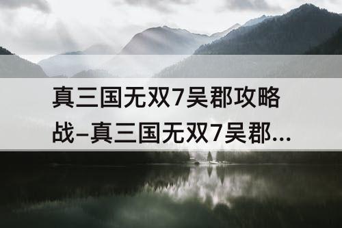 真三国无双7吴郡攻略战-真三国无双7吴郡攻略战在哪
