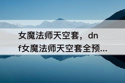 女魔法师天空套，dnf女魔法师天空套全预览