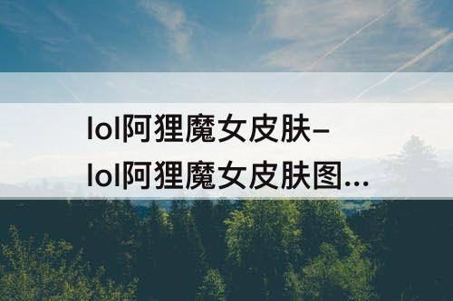 lol阿狸魔女皮肤-lol阿狸魔女皮肤图片