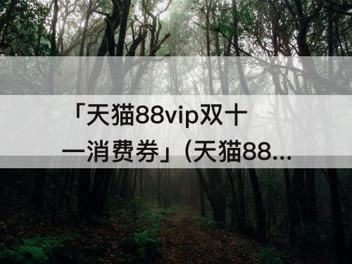 「天猫88vip双十一消费券」(天猫88vip双十一消费券退款)
