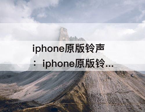 iphone原版铃声：iphone原版铃声叫什么