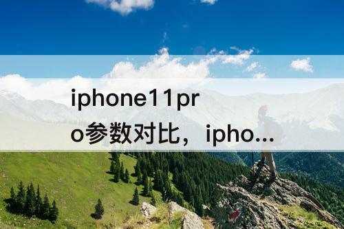 iphone11pro参数对比，iphone11跟iphone11pro参数对比