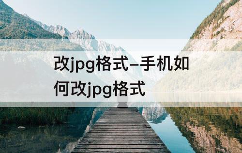 改jpg格式-手机如何改jpg格式