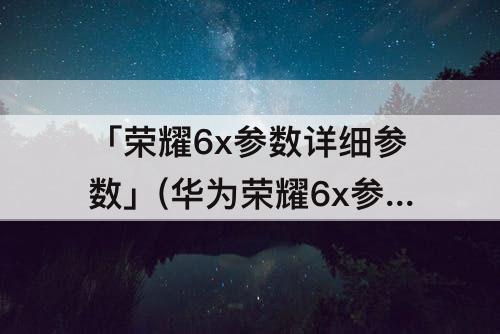 「荣耀6x参数详细参数」(华为荣耀6x参数详细参数表)