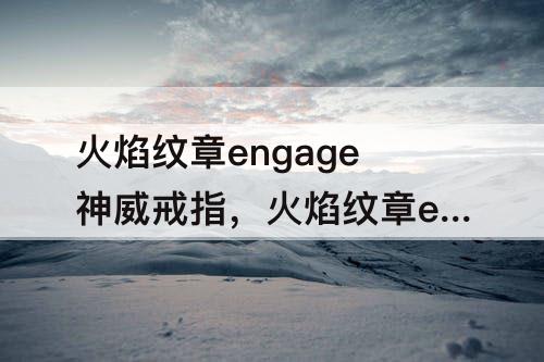 火焰纹章engage神威戒指，火焰纹章engage神威戒指给谁